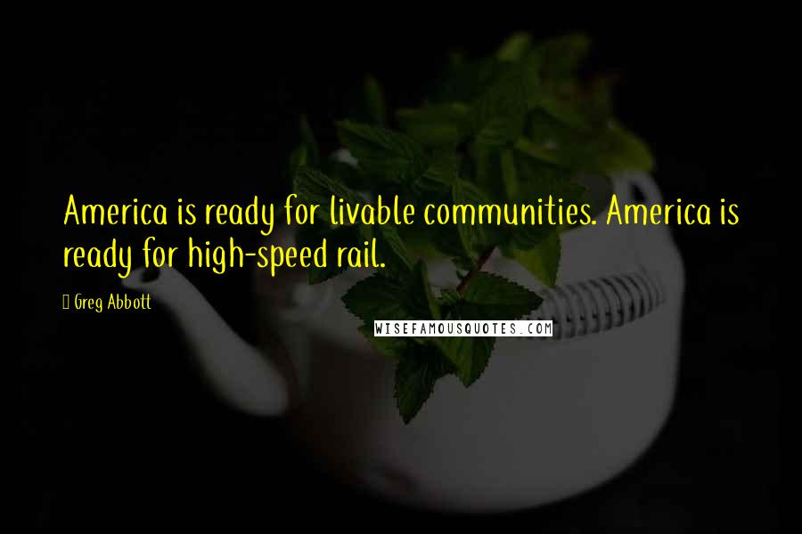 Greg Abbott Quotes: America is ready for livable communities. America is ready for high-speed rail.