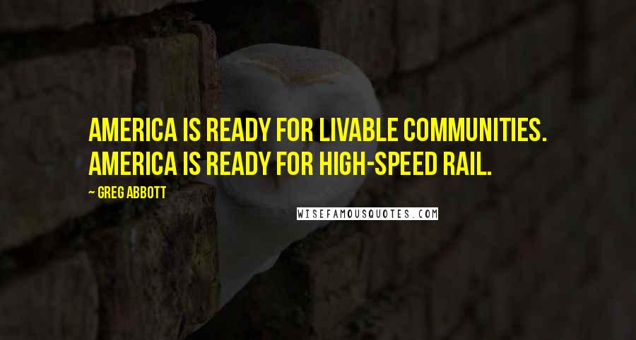 Greg Abbott Quotes: America is ready for livable communities. America is ready for high-speed rail.