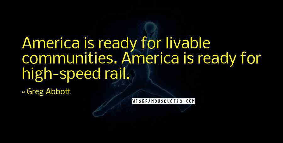 Greg Abbott Quotes: America is ready for livable communities. America is ready for high-speed rail.