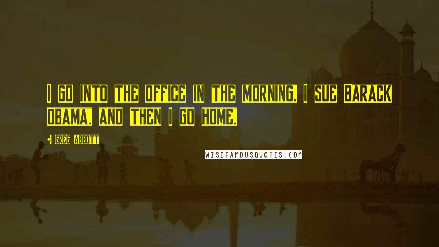 Greg Abbott Quotes: I go into the office in the morning, I sue Barack Obama, and then I go home,