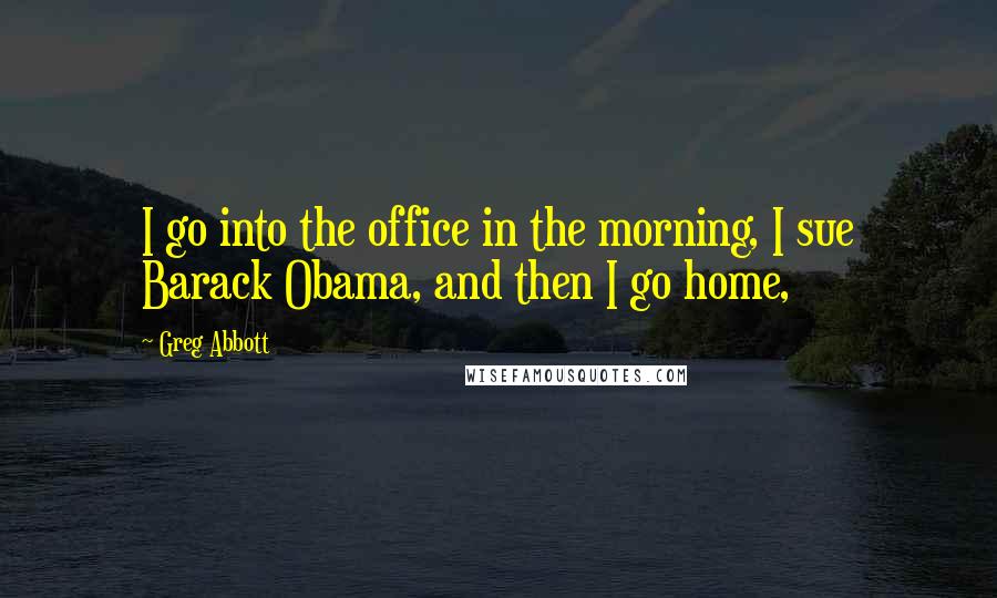 Greg Abbott Quotes: I go into the office in the morning, I sue Barack Obama, and then I go home,