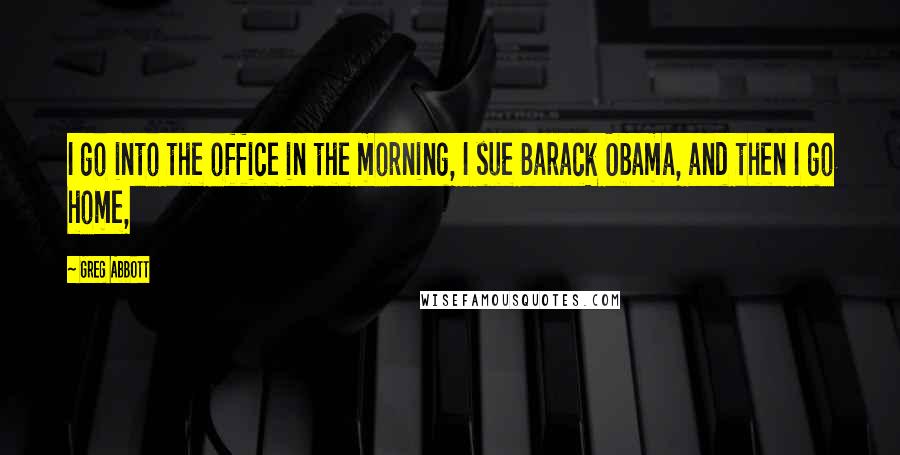 Greg Abbott Quotes: I go into the office in the morning, I sue Barack Obama, and then I go home,
