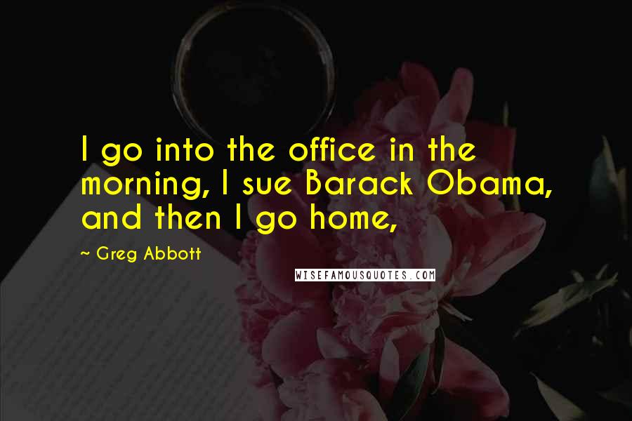 Greg Abbott Quotes: I go into the office in the morning, I sue Barack Obama, and then I go home,