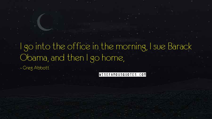 Greg Abbott Quotes: I go into the office in the morning, I sue Barack Obama, and then I go home,
