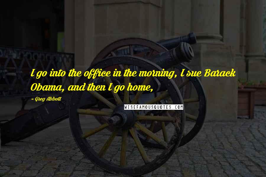 Greg Abbott Quotes: I go into the office in the morning, I sue Barack Obama, and then I go home,