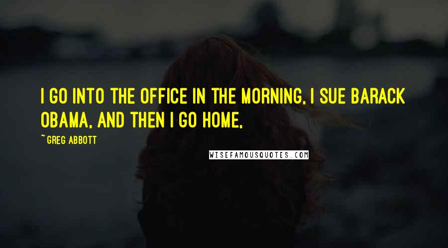 Greg Abbott Quotes: I go into the office in the morning, I sue Barack Obama, and then I go home,