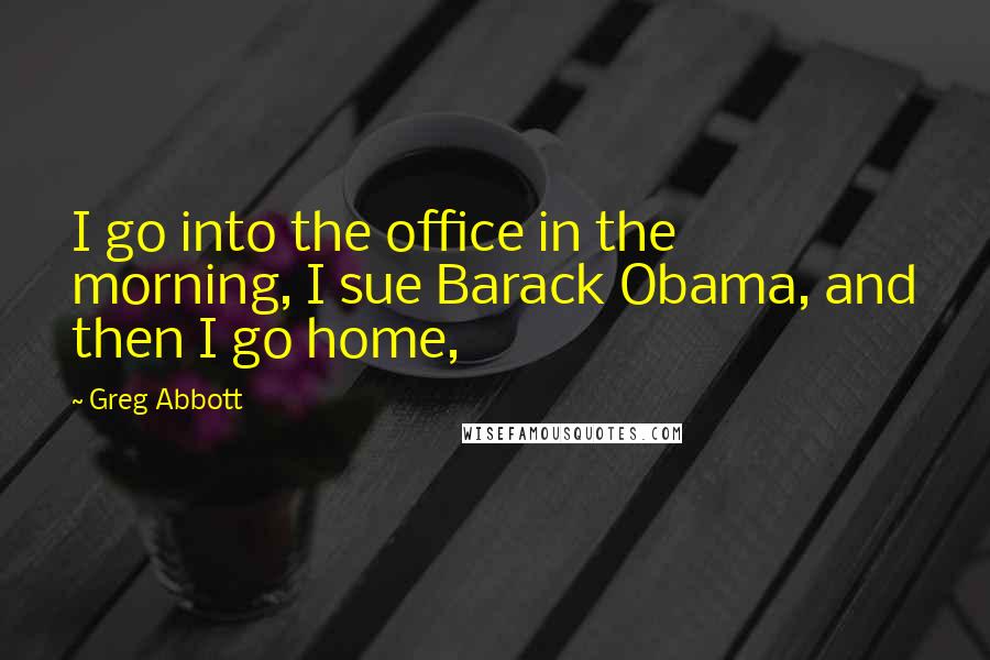 Greg Abbott Quotes: I go into the office in the morning, I sue Barack Obama, and then I go home,