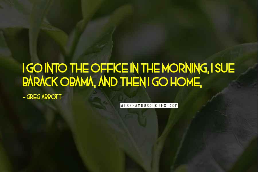 Greg Abbott Quotes: I go into the office in the morning, I sue Barack Obama, and then I go home,