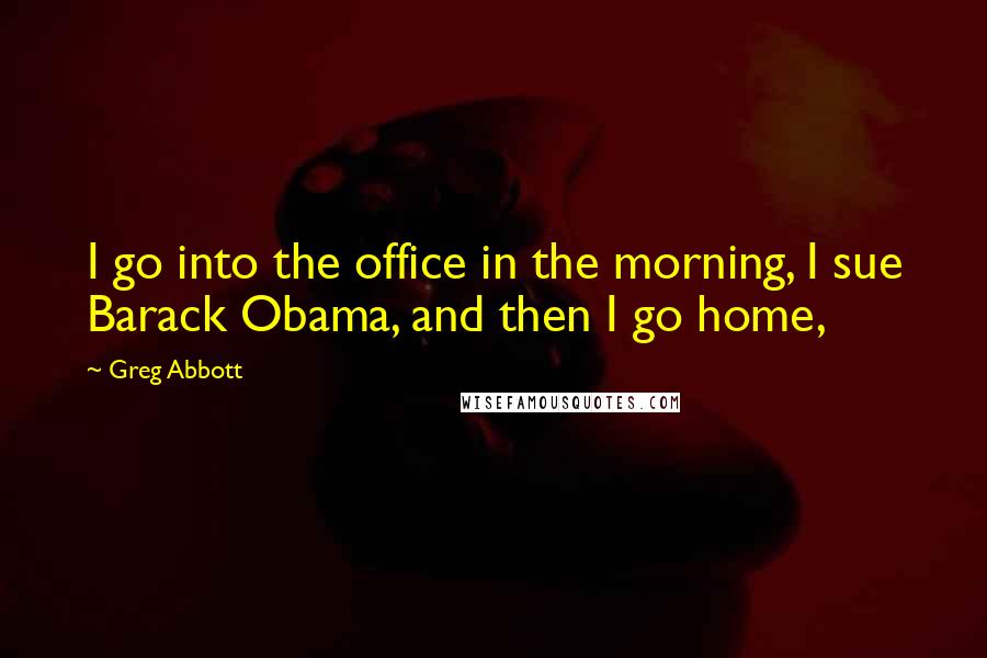 Greg Abbott Quotes: I go into the office in the morning, I sue Barack Obama, and then I go home,