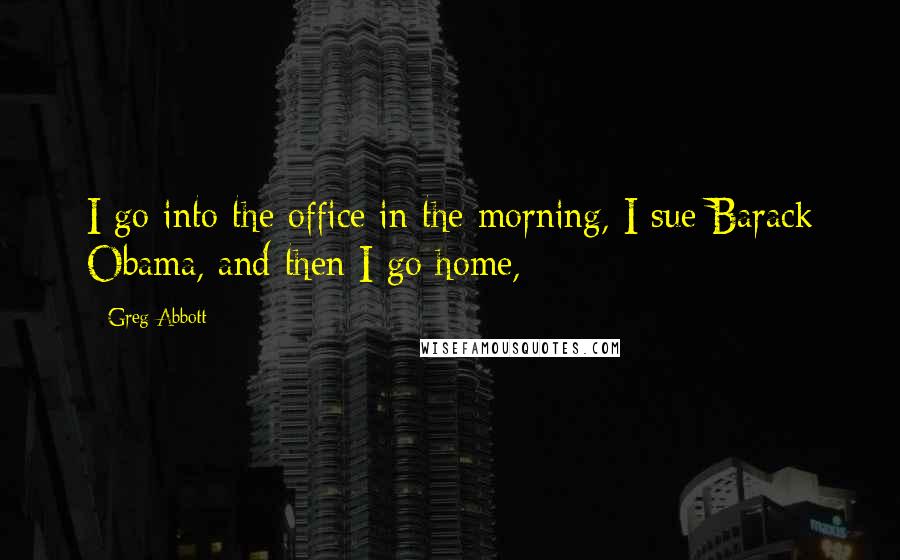 Greg Abbott Quotes: I go into the office in the morning, I sue Barack Obama, and then I go home,