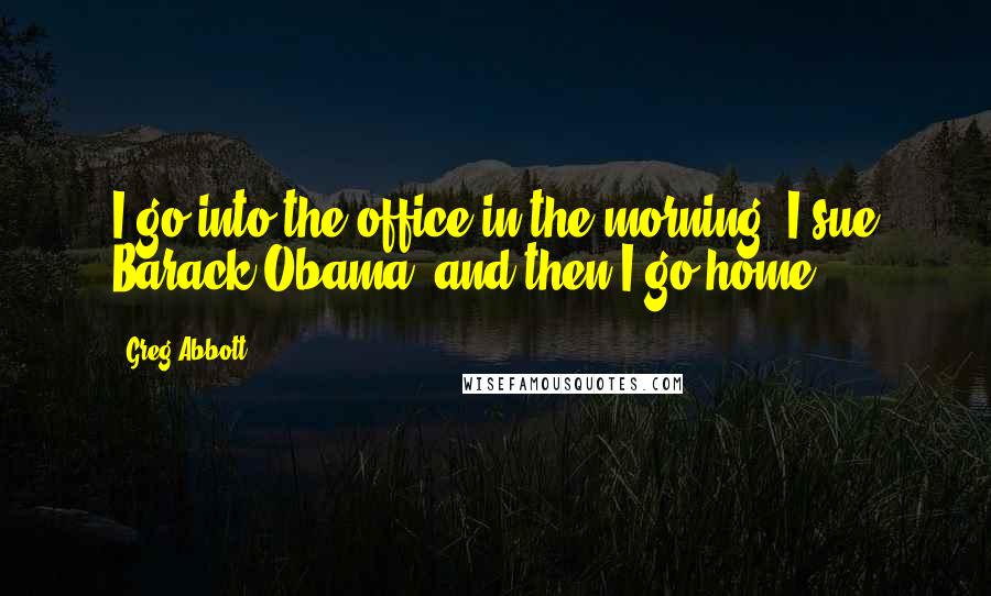 Greg Abbott Quotes: I go into the office in the morning, I sue Barack Obama, and then I go home,