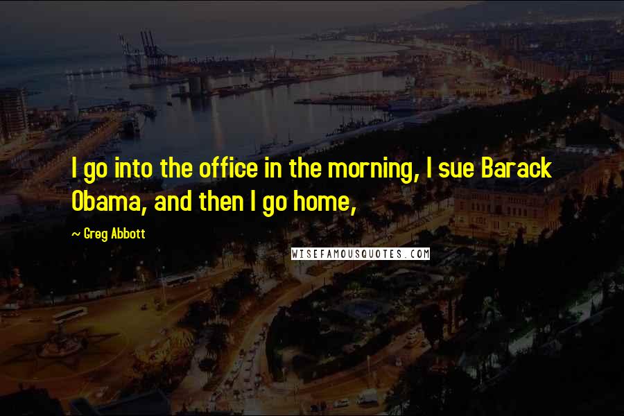 Greg Abbott Quotes: I go into the office in the morning, I sue Barack Obama, and then I go home,