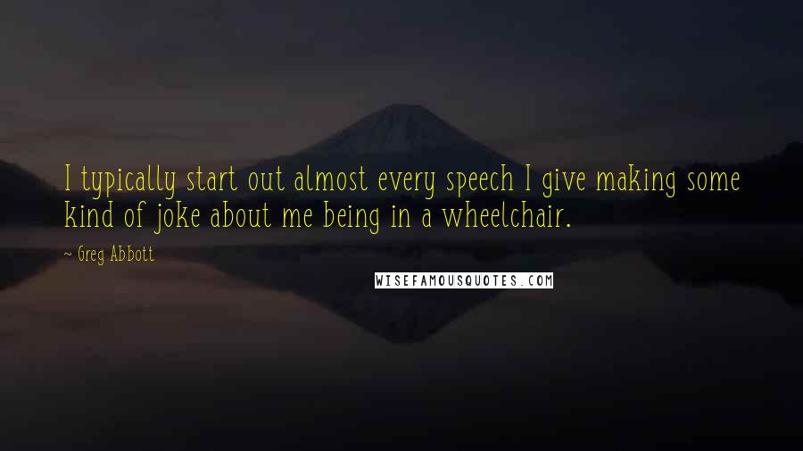 Greg Abbott Quotes: I typically start out almost every speech I give making some kind of joke about me being in a wheelchair.