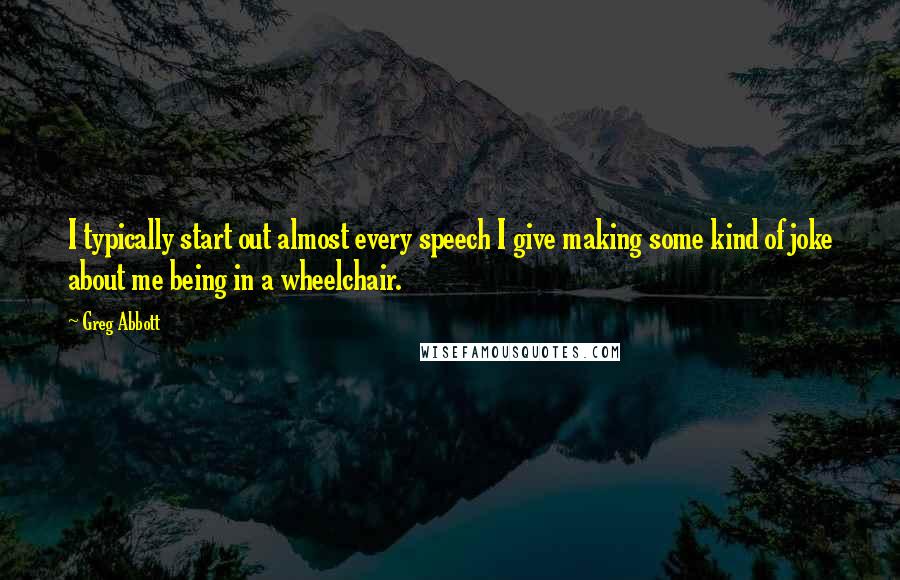 Greg Abbott Quotes: I typically start out almost every speech I give making some kind of joke about me being in a wheelchair.