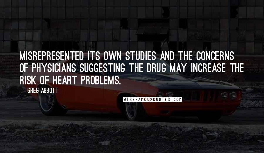 Greg Abbott Quotes: Misrepresented its own studies and the concerns of physicians suggesting the drug may increase the risk of heart problems.