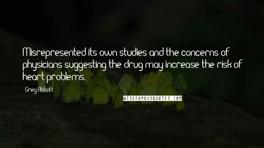Greg Abbott Quotes: Misrepresented its own studies and the concerns of physicians suggesting the drug may increase the risk of heart problems.
