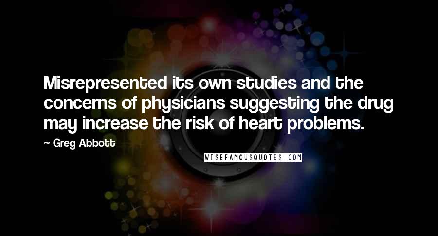 Greg Abbott Quotes: Misrepresented its own studies and the concerns of physicians suggesting the drug may increase the risk of heart problems.