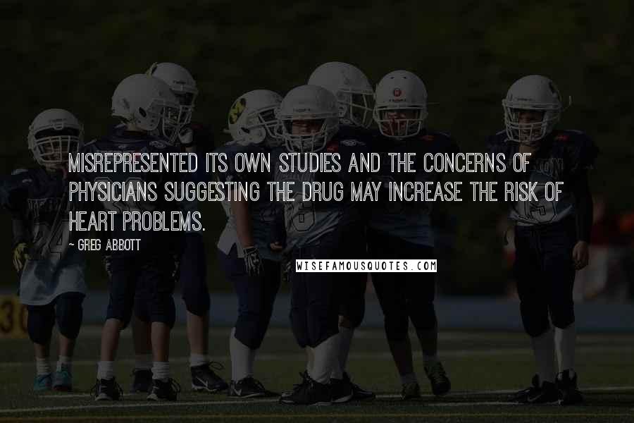 Greg Abbott Quotes: Misrepresented its own studies and the concerns of physicians suggesting the drug may increase the risk of heart problems.