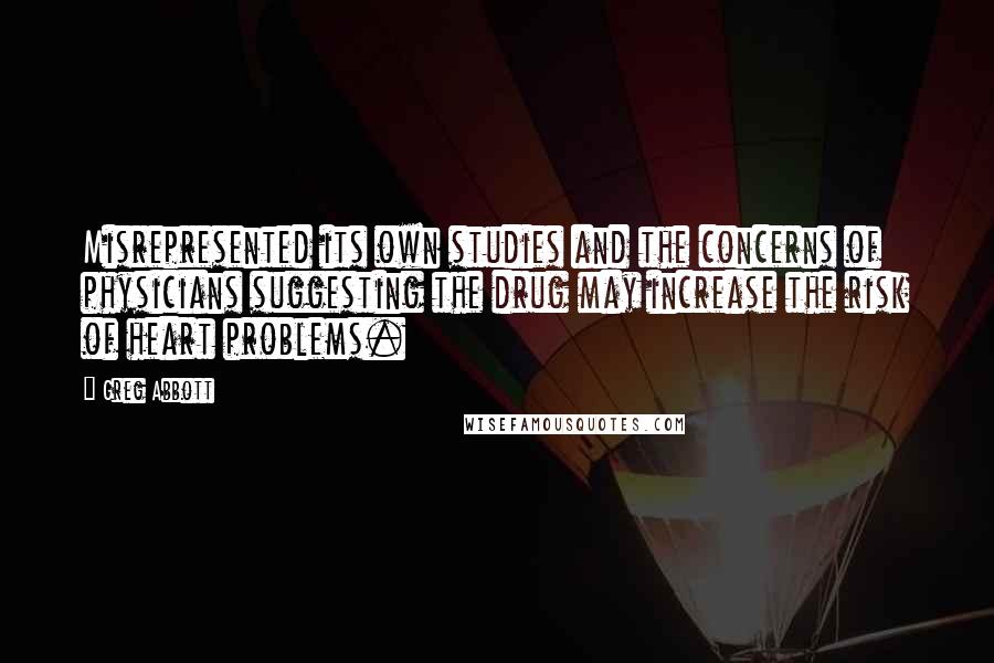 Greg Abbott Quotes: Misrepresented its own studies and the concerns of physicians suggesting the drug may increase the risk of heart problems.