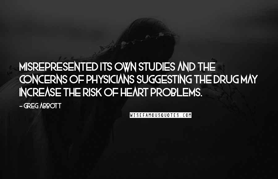 Greg Abbott Quotes: Misrepresented its own studies and the concerns of physicians suggesting the drug may increase the risk of heart problems.