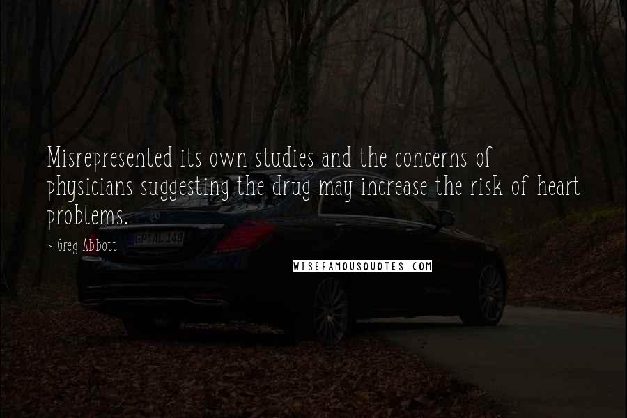 Greg Abbott Quotes: Misrepresented its own studies and the concerns of physicians suggesting the drug may increase the risk of heart problems.