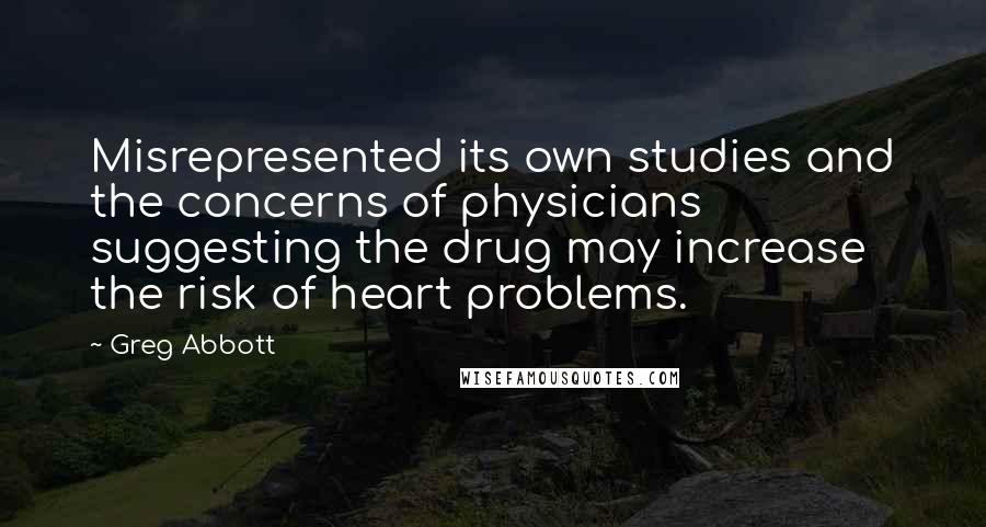 Greg Abbott Quotes: Misrepresented its own studies and the concerns of physicians suggesting the drug may increase the risk of heart problems.