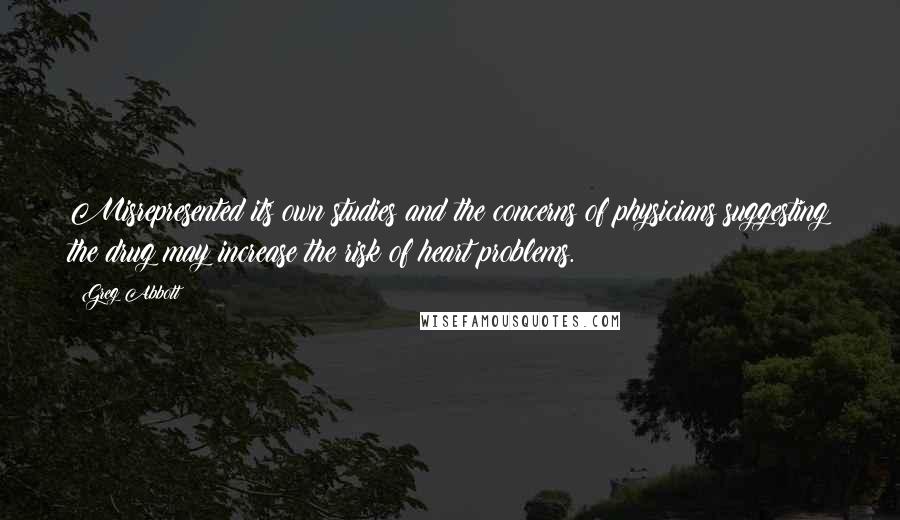 Greg Abbott Quotes: Misrepresented its own studies and the concerns of physicians suggesting the drug may increase the risk of heart problems.