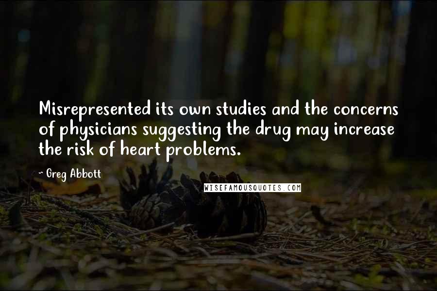 Greg Abbott Quotes: Misrepresented its own studies and the concerns of physicians suggesting the drug may increase the risk of heart problems.