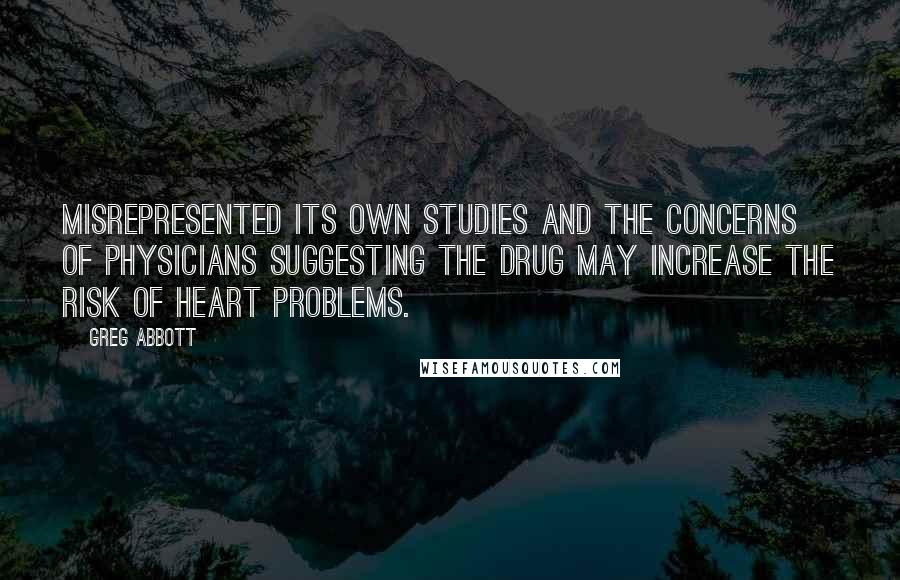 Greg Abbott Quotes: Misrepresented its own studies and the concerns of physicians suggesting the drug may increase the risk of heart problems.