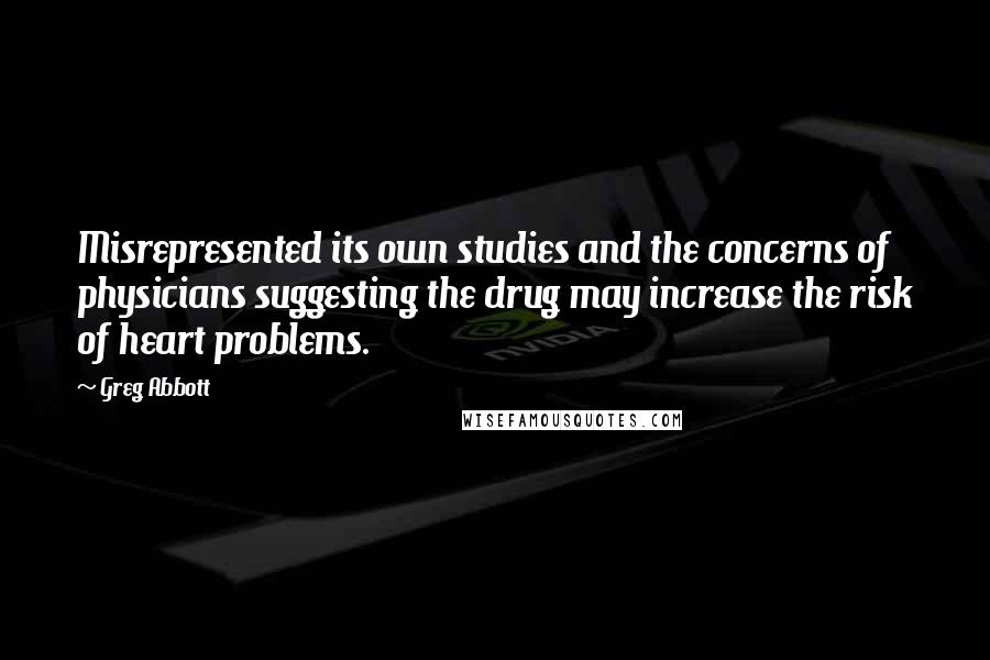 Greg Abbott Quotes: Misrepresented its own studies and the concerns of physicians suggesting the drug may increase the risk of heart problems.