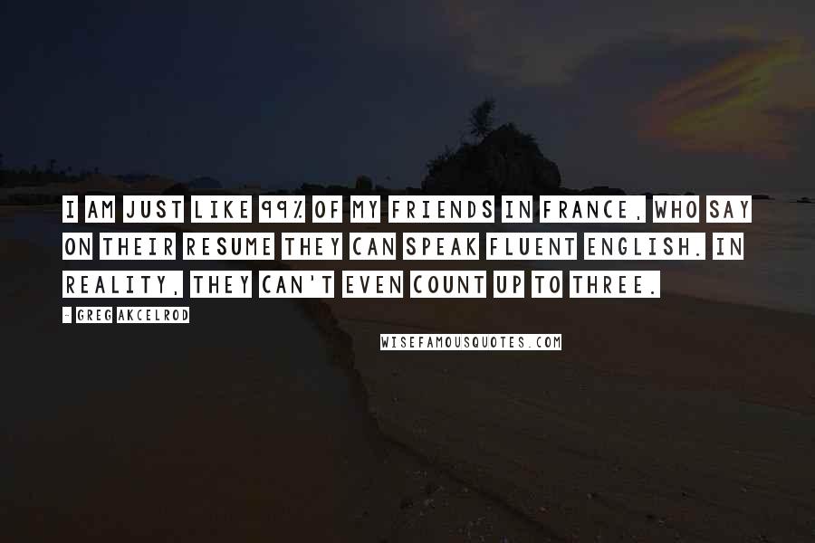 Greg Akcelrod Quotes: I am just like 99% of my friends in France, who say on their resume they can speak fluent English. In reality, they can't even count up to three.