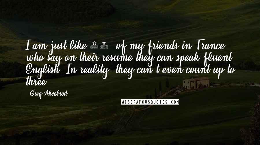 Greg Akcelrod Quotes: I am just like 99% of my friends in France, who say on their resume they can speak fluent English. In reality, they can't even count up to three.