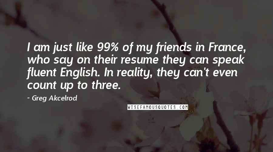 Greg Akcelrod Quotes: I am just like 99% of my friends in France, who say on their resume they can speak fluent English. In reality, they can't even count up to three.