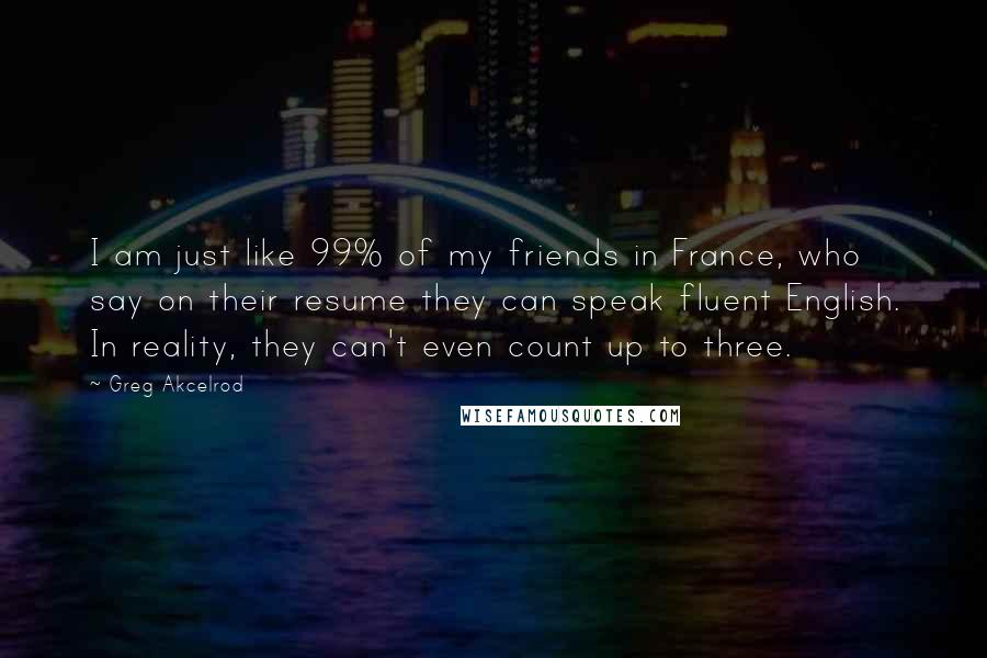 Greg Akcelrod Quotes: I am just like 99% of my friends in France, who say on their resume they can speak fluent English. In reality, they can't even count up to three.