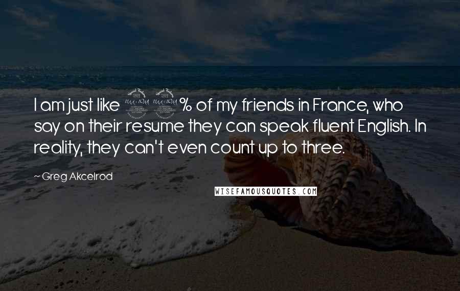 Greg Akcelrod Quotes: I am just like 99% of my friends in France, who say on their resume they can speak fluent English. In reality, they can't even count up to three.