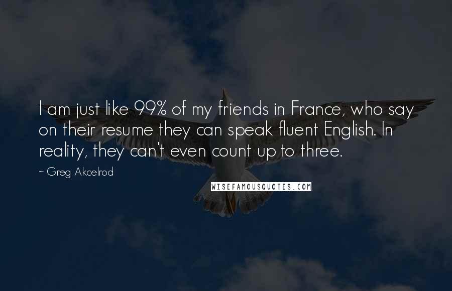 Greg Akcelrod Quotes: I am just like 99% of my friends in France, who say on their resume they can speak fluent English. In reality, they can't even count up to three.