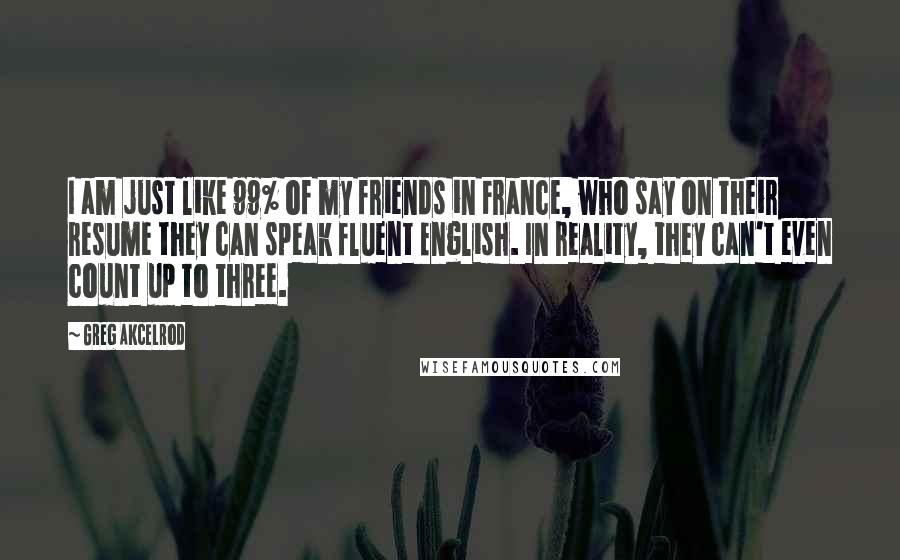 Greg Akcelrod Quotes: I am just like 99% of my friends in France, who say on their resume they can speak fluent English. In reality, they can't even count up to three.