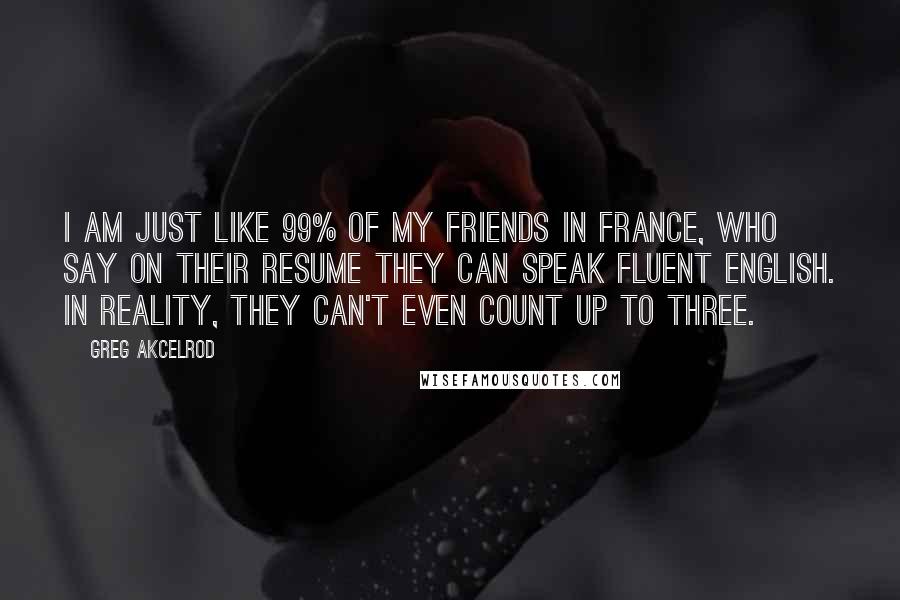 Greg Akcelrod Quotes: I am just like 99% of my friends in France, who say on their resume they can speak fluent English. In reality, they can't even count up to three.