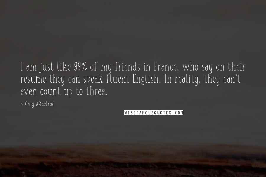Greg Akcelrod Quotes: I am just like 99% of my friends in France, who say on their resume they can speak fluent English. In reality, they can't even count up to three.