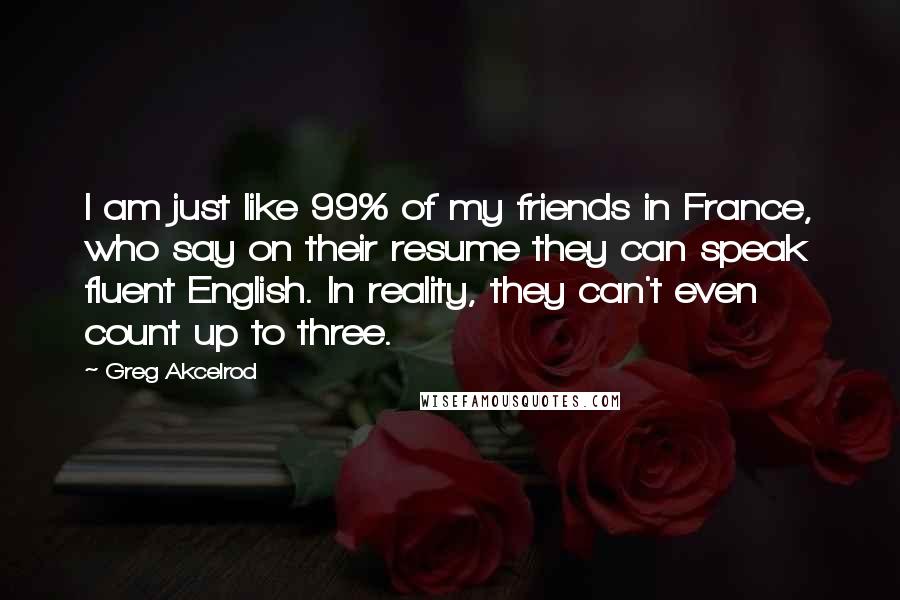 Greg Akcelrod Quotes: I am just like 99% of my friends in France, who say on their resume they can speak fluent English. In reality, they can't even count up to three.