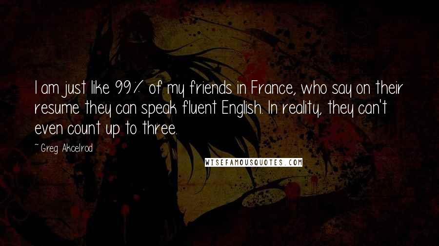 Greg Akcelrod Quotes: I am just like 99% of my friends in France, who say on their resume they can speak fluent English. In reality, they can't even count up to three.