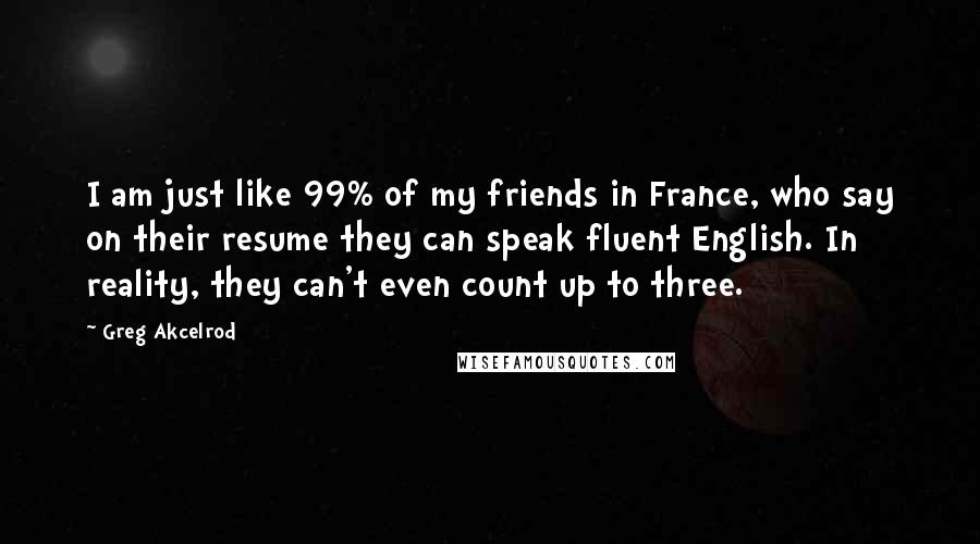 Greg Akcelrod Quotes: I am just like 99% of my friends in France, who say on their resume they can speak fluent English. In reality, they can't even count up to three.