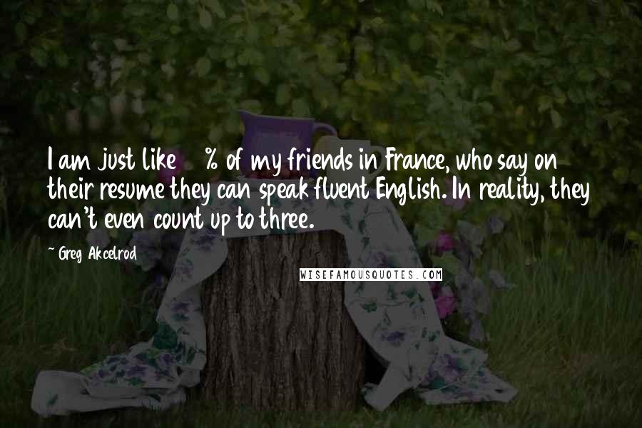 Greg Akcelrod Quotes: I am just like 99% of my friends in France, who say on their resume they can speak fluent English. In reality, they can't even count up to three.