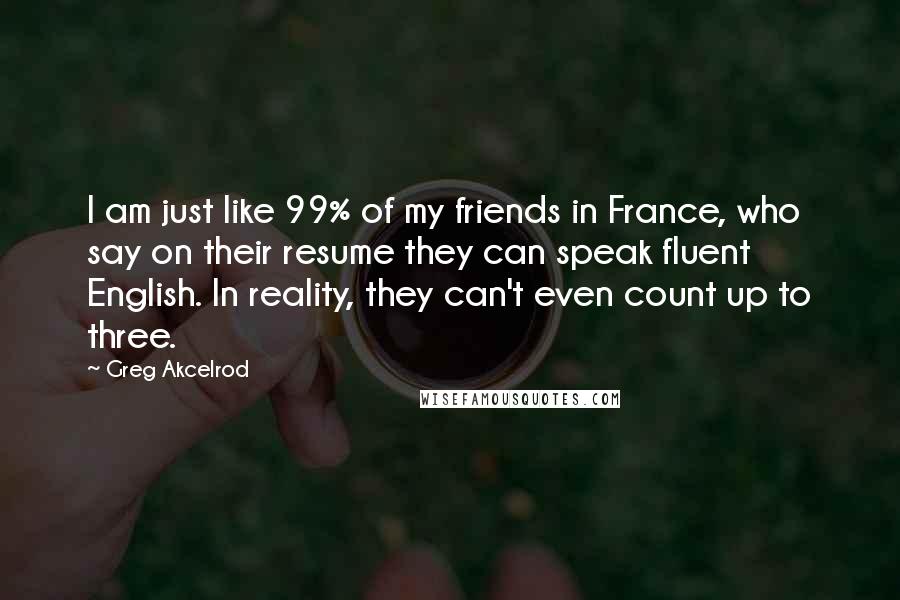 Greg Akcelrod Quotes: I am just like 99% of my friends in France, who say on their resume they can speak fluent English. In reality, they can't even count up to three.