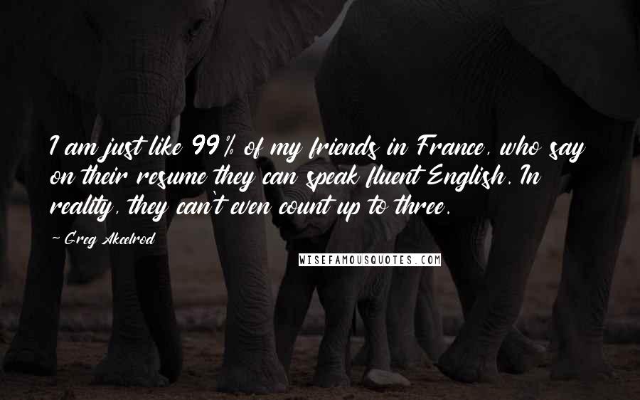 Greg Akcelrod Quotes: I am just like 99% of my friends in France, who say on their resume they can speak fluent English. In reality, they can't even count up to three.