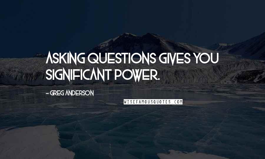 Greg Anderson Quotes: Asking questions gives you significant power.