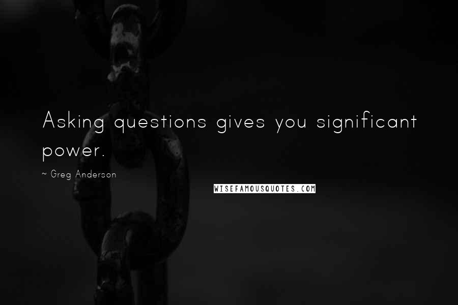 Greg Anderson Quotes: Asking questions gives you significant power.