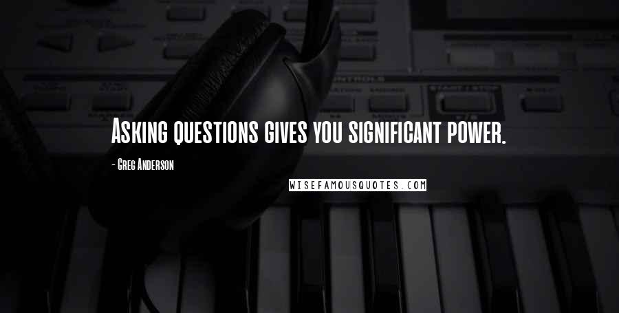 Greg Anderson Quotes: Asking questions gives you significant power.