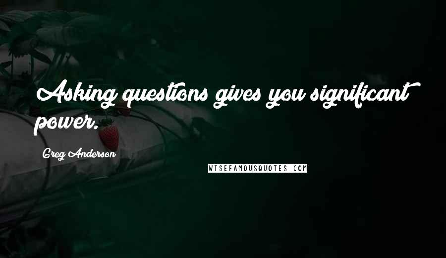 Greg Anderson Quotes: Asking questions gives you significant power.