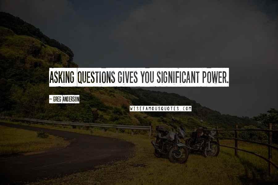 Greg Anderson Quotes: Asking questions gives you significant power.